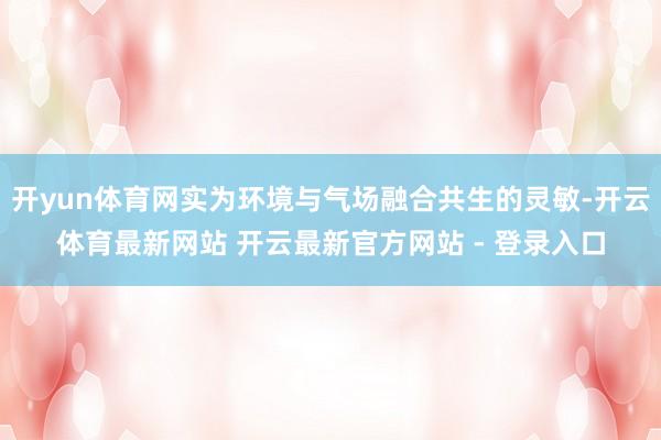 开yun体育网实为环境与气场融合共生的灵敏-开云体育最新网站 开云最新官方网站 - 登录入口