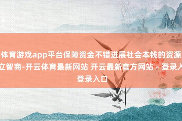 体育游戏app平台保障资金不错进展社会本钱的资源建立智商-开云体育最新网站 开云最新官方网站 - 登录入口