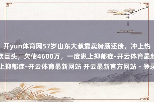 开yun体育网57岁山东大叔靠卖烤肠还债，冲上热搜！曾是日入32万的餐饮巨头，欠债4600万，一度患上抑郁症-开云体育最新网站 开云最新官方网站 - 登录入口