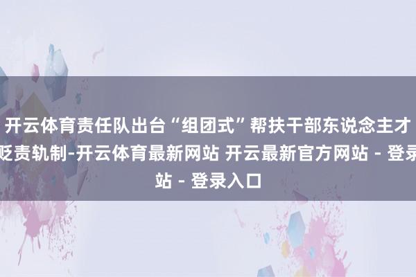 开云体育责任队出台“组团式”帮扶干部东说念主才处事贬责轨制-开云体育最新网站 开云最新官方网站 - 登录入口