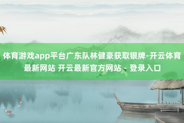 体育游戏app平台广东队林健豪获取银牌-开云体育最新网站 开云最新官方网站 - 登录入口