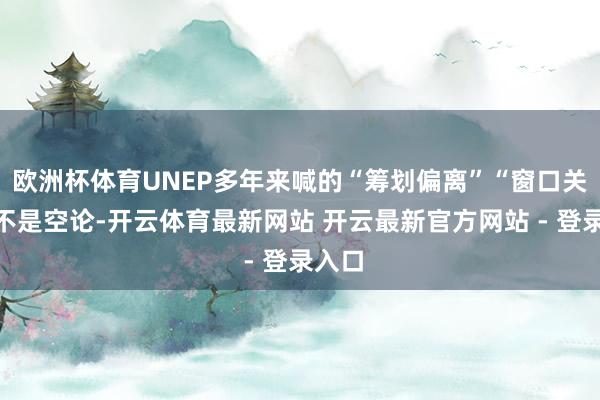欧洲杯体育UNEP多年来喊的“筹划偏离”“窗口关闭”不是空论-开云体育最新网站 开云最新官方网站 - 登录入口