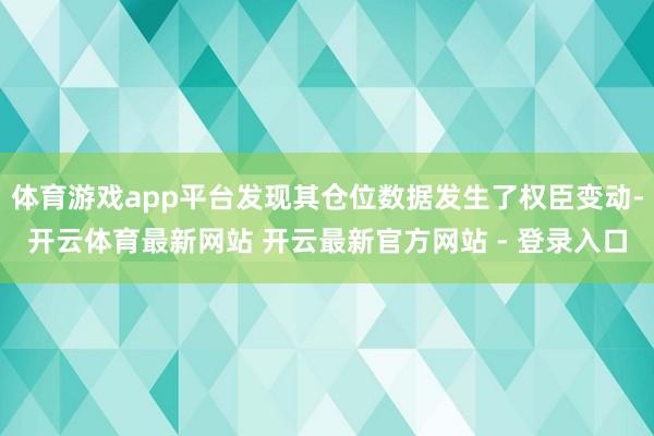 体育游戏app平台发现其仓位数据发生了权臣变动-开云体育最新网站 开云最新官方网站 - 登录入口