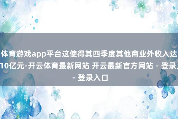 体育游戏app平台这使得其四季度其他商业外收入达到210亿元-开云体育最新网站 开云最新官方网站 - 登录入口