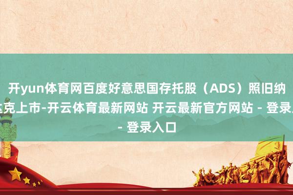 开yun体育网百度好意思国存托股(ADS)照旧纳斯达克上市-开云体育最新网站 开云最新官方网站 - 登录入口