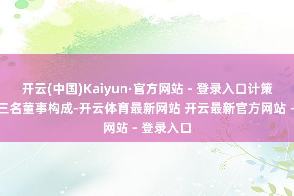 开云(中国)Kaiyun·官方网站 - 登录入口计策委员会由三名董事构成-开云体育最新网站 开云最新官方网站 - 登录入口