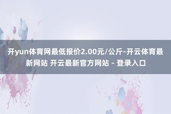 开yun体育网最低报价2.00元/公斤-开云体育最新网站 开云最新官方网站 - 登录入口
