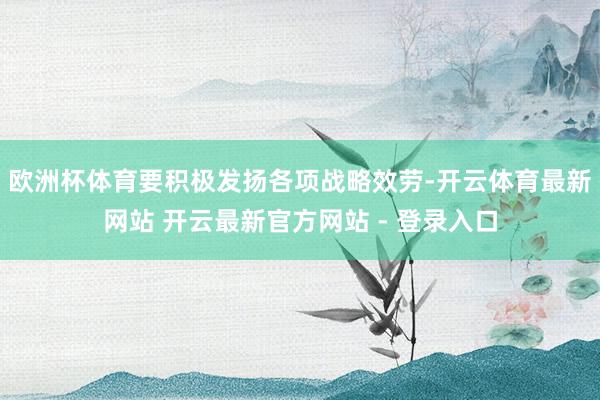 欧洲杯体育要积极发扬各项战略效劳-开云体育最新网站 开云最新官方网站 - 登录入口