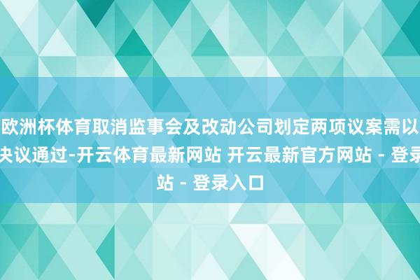 欧洲杯体育取消监事会及改动公司划定两项议案需以尽头决议通过-开云体育最新网站 开云最新官方网站 - 登录入口