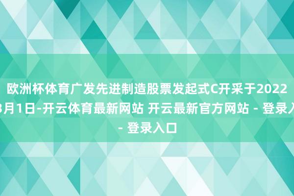 欧洲杯体育广发先进制造股票发起式C开采于2022年3月1日-开云体育最新网站 开云最新官方网站 - 登录入口
