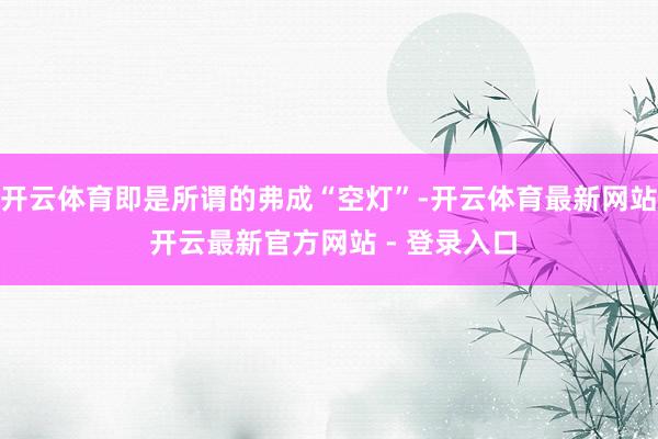 开云体育即是所谓的弗成“空灯”-开云体育最新网站 开云最新官方网站 - 登录入口