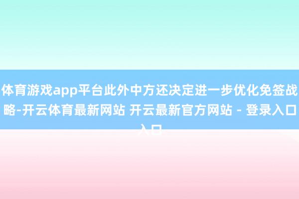 体育游戏app平台此外中方还决定进一步优化免签战略-开云体育最新网站 开云最新官方网站 - 登录入口