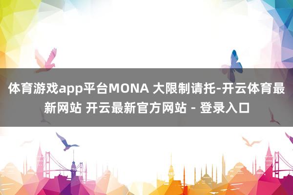 体育游戏app平台MONA 大限制请托-开云体育最新网站 开云最新官方网站 - 登录入口