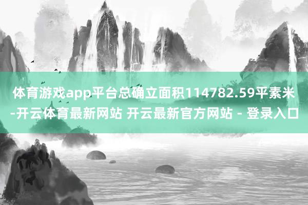 体育游戏app平台总确立面积114782.59平素米-开云体育最新网站 开云最新官方网站 - 登录入口