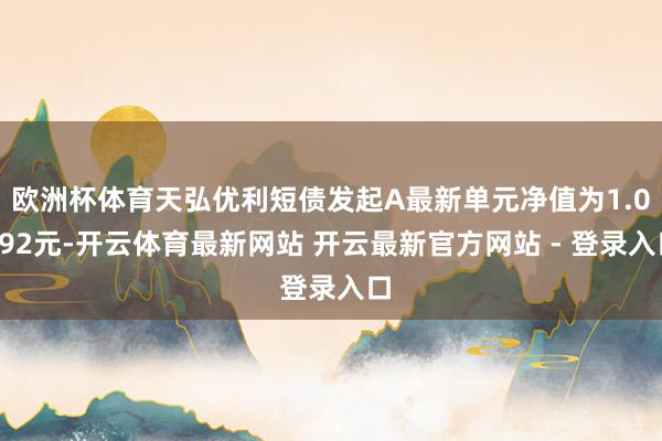 欧洲杯体育天弘优利短债发起A最新单元净值为1.0792元-开云体育最新网站 开云最新官方网站 - 登录入口
