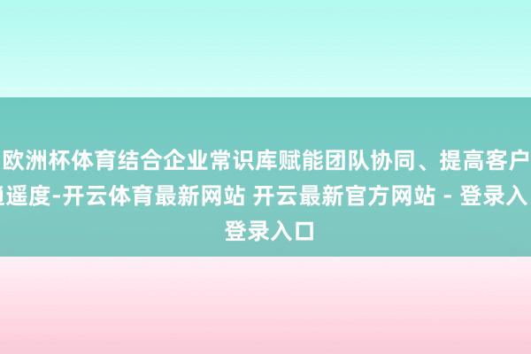 欧洲杯体育结合企业常识库赋能团队协同、提高客户逍遥度-开云体育最新网站 开云最新官方网站 - 登录入口