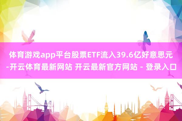 体育游戏app平台股票ETF流入39.6亿好意思元-开云体育最新网站 开云最新官方网站 - 登录入口