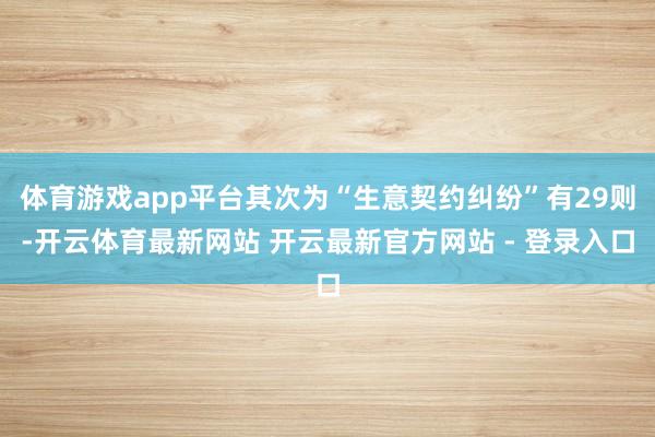 体育游戏app平台其次为“生意契约纠纷”有29则-开云体育最新网站 开云最新官方网站 - 登录入口