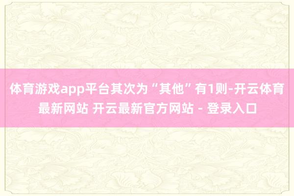 体育游戏app平台其次为“其他”有1则-开云体育最新网站 开云最新官方网站 - 登录入口