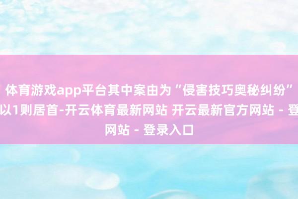 体育游戏app平台其中案由为“侵害技巧奥秘纠纷”的公告以1则居首-开云体育最新网站 开云最新官方网站 - 登录入口