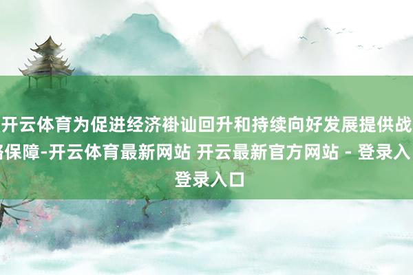 开云体育为促进经济褂讪回升和持续向好发展提供战略保障-开云体育最新网站 开云最新官方网站 - 登录入口
