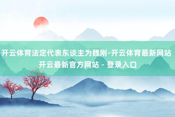 开云体育法定代表东谈主为魏刚-开云体育最新网站 开云最新官方网站 - 登录入口