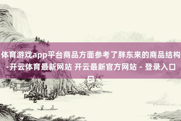 体育游戏app平台商品方面参考了胖东来的商品结构-开云体育最新网站 开云最新官方网站 - 登录入口