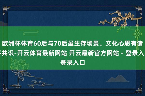 欧洲杯体育60后与70后虽生存场景、文化心思有诸多共识-开云体育最新网站 开云最新官方网站 - 登录入口
