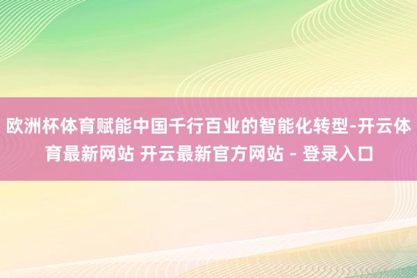 欧洲杯体育赋能中国千行百业的智能化转型-开云体育最新网站 开云最新官方网站 - 登录入口