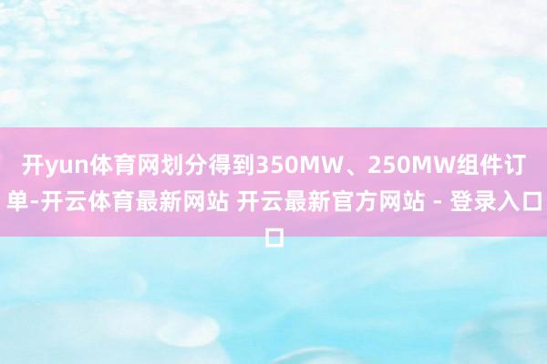 开yun体育网划分得到350MW、250MW组件订单-开云体育最新网站 开云最新官方网站 - 登录入口