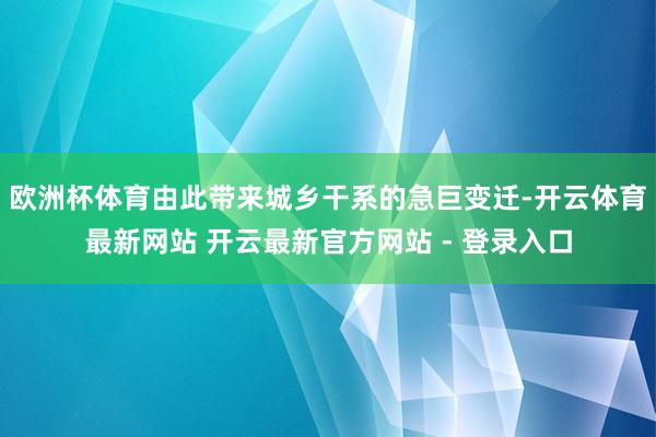 欧洲杯体育由此带来城乡干系的急巨变迁-开云体育最新网站 开云最新官方网站 - 登录入口