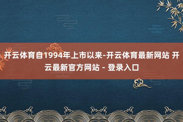 开云体育自1994年上市以来-开云体育最新网站 开云最新官方网站 - 登录入口