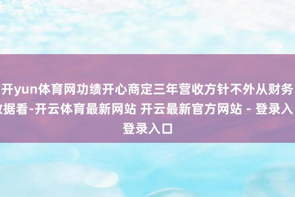 开yun体育网功绩开心商定三年营收方针不外从财务数据看-开云体育最新网站 开云最新官方网站 - 登录入口