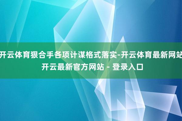 开云体育狠合手各项计谋格式落实-开云体育最新网站 开云最新官方网站 - 登录入口