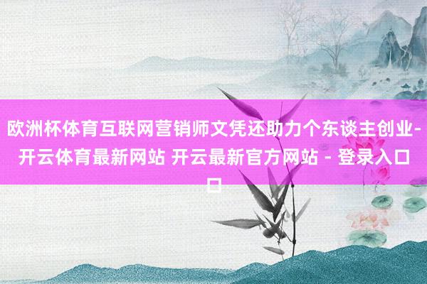欧洲杯体育互联网营销师文凭还助力个东谈主创业-开云体育最新网站 开云最新官方网站 - 登录入口