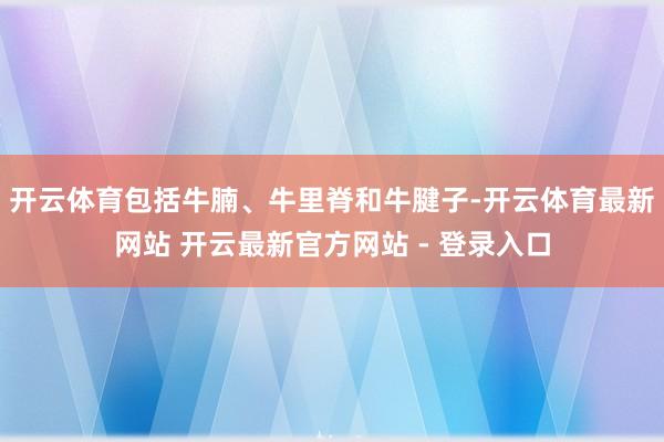 开云体育包括牛腩、牛里脊和牛腱子-开云体育最新网站 开云最新官方网站 - 登录入口