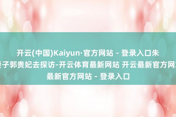 开云(中国)Kaiyun·官方网站 - 登录入口朱高炽带着小妻子郭贵妃去探访-开云体育最新网站 开云最新官方网站 - 登录入口