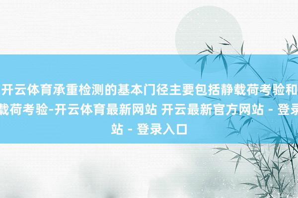 开云体育承重检测的基本门径主要包括静载荷考验和动态载荷考验-开云体育最新网站 开云最新官方网站 - 登录入口