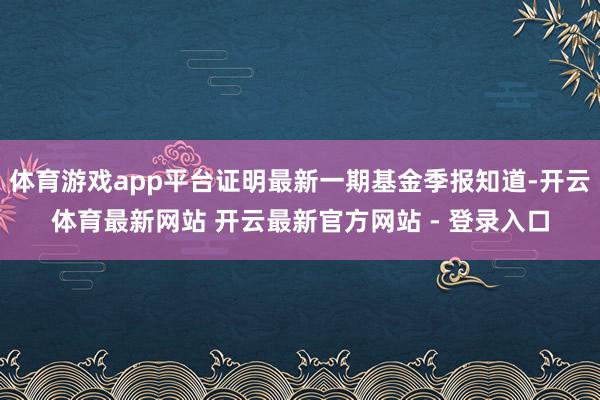 体育游戏app平台证明最新一期基金季报知道-开云体育最新网站 开云最新官方网站 - 登录入口