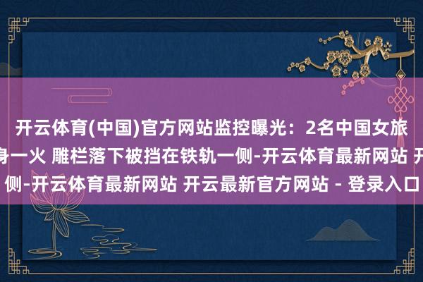 开云体育(中国)官方网站监控曝光：2名中国女旅客在日本遭列车撞击身一火 雕栏落下被挡在铁轨一侧-开云体育最新网站 开云最新官方网站 - 登录入口