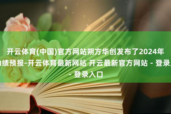 开云体育(中国)官方网站朔方华创发布了2024年度功绩预报-开云体育最新网站 开云最新官方网站 - 登录入口