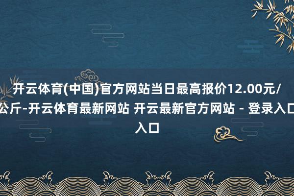开云体育(中国)官方网站当日最高报价12.00元/公斤-开云体育最新网站 开云最新官方网站 - 登录入口