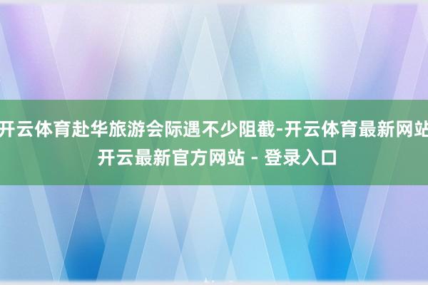 开云体育赴华旅游会际遇不少阻截-开云体育最新网站 开云最新官方网站 - 登录入口