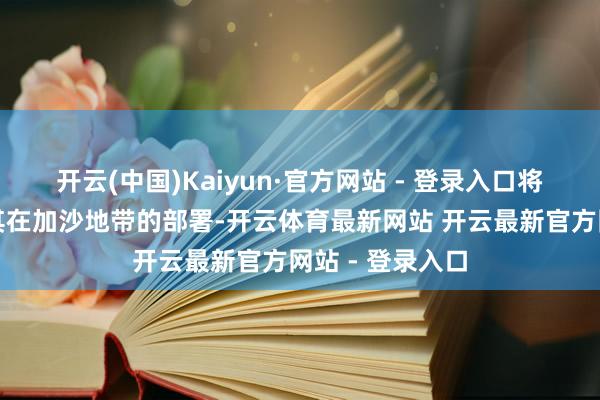 开云(中国)Kaiyun·官方网站 - 登录入口将凭证条约调治其在加沙地带的部署-开云体育最新网站 开云最新官方网站 - 登录入口