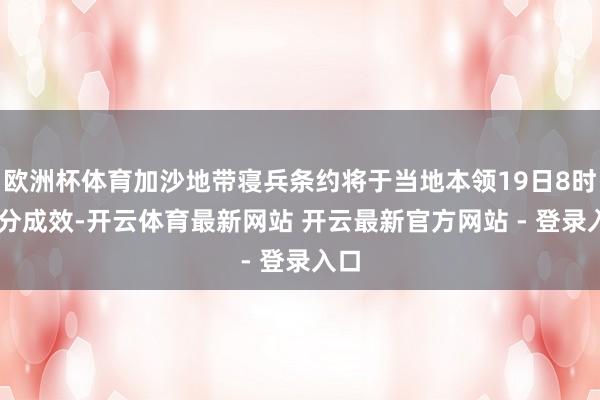 欧洲杯体育加沙地带寝兵条约将于当地本领19日8时30分成效-开云体育最新网站 开云最新官方网站 - 登录入口