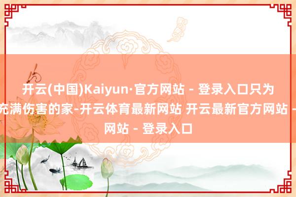 开云(中国)Kaiyun·官方网站 - 登录入口只为逃离阿谁充满伤害的家-开云体育最新网站 开云最新官方网站 - 登录入口