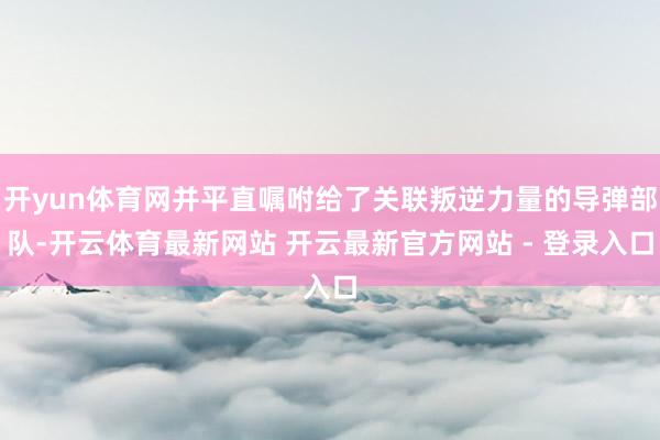 开yun体育网并平直嘱咐给了关联叛逆力量的导弹部队-开云体育最新网站 开云最新官方网站 - 登录入口