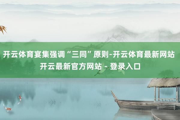 开云体育宴集强调“三同”原则-开云体育最新网站 开云最新官方网站 - 登录入口