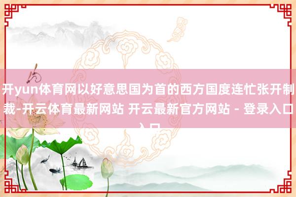 开yun体育网以好意思国为首的西方国度连忙张开制裁-开云体育最新网站 开云最新官方网站 - 登录入口