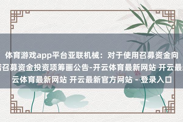体育游戏app平台亚联机械：对于使用召募资金向全资子公司增资以践诺召募资金投资项筹画公告-开云体育最新网站 开云最新官方网站 - 登录入口